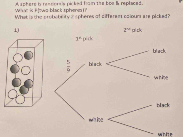 A sphere is randomly picked from the box & replaced.
What is P(two black spheres)?
What is the probability 2 spheres of different colours are picked?
1)
white