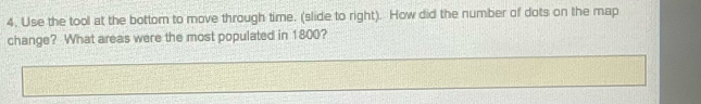 Use the tool at the bottom to move through time. (slide to right). How did the number of dots on the map 
change? What areas were the most populated in 1800?