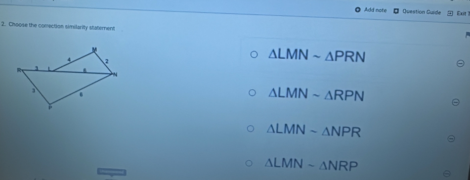 Add note Question Guide Exit 1
2. Choose the correction similarity statement
△ LMNsim △ PRN
△ LMNsim △ RPN
△ LMNsim △ NPR
△ LMNsim △ NRP