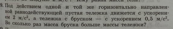 Под действием одной и той же горизонтально направлен- 
ной равнодействуюшей пустая тележка движется с ускорени- 
eM 2M/c^2 ,а тележка с бруском — с ускорением 0,5M/c^2. 
Во сколько раз масса бруска болье массы тележки?