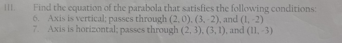 Find the equation of the parabola that satisfies the following conditions: 
6. Axis is vertical; passes through (2,0), (3,-2) , and (1,-2)
7. Axis is horizontal; passes through (2,3), (3,1) , and (11,-3)