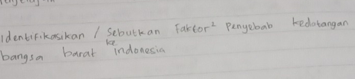 IdentiFikasikan / Sebutkan Fak 60r^2 Penyebab kedatangan 
kce 
bangsa barat indonesia