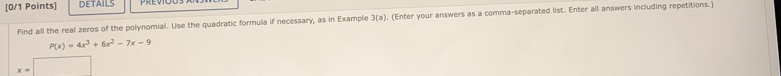 detaIls 
Find all the real zeros of the polynomial. Use the quadratic formula if necessary, as in Example 3(a). (Enter your answers as a comma-separated list. Enter all answers including repetitions.)
P(x)=4x^3+6x^2-7x-9
x=□