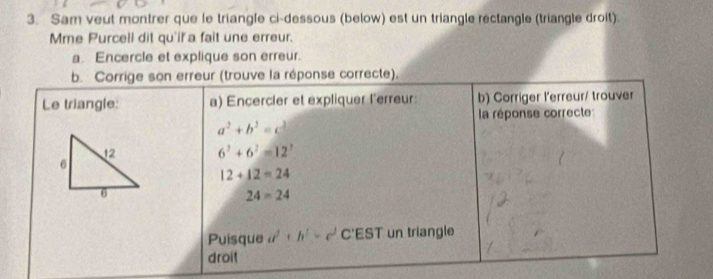 Sam veut montrer que le triangle ci-dessous (below) est un triangle rectangle (triangle droit).
Mme Purcell dit qu'il a fait une erreur.
a Encercle et explique son erreur.