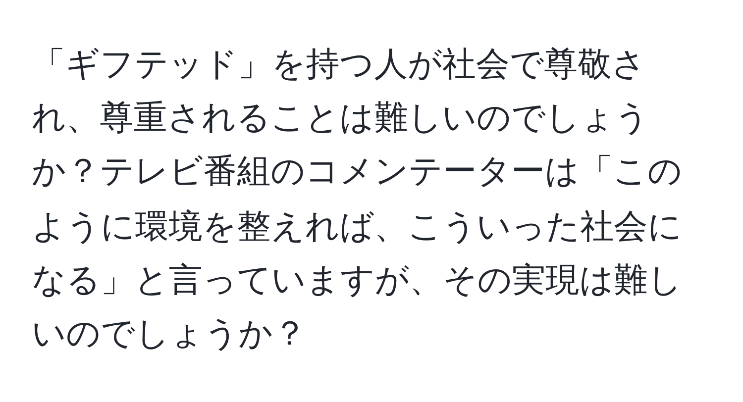 「ギフテッド」を持つ人が社会で尊敬され、尊重されることは難しいのでしょうか？テレビ番組のコメンテーターは「このように環境を整えれば、こういった社会になる」と言っていますが、その実現は難しいのでしょうか？