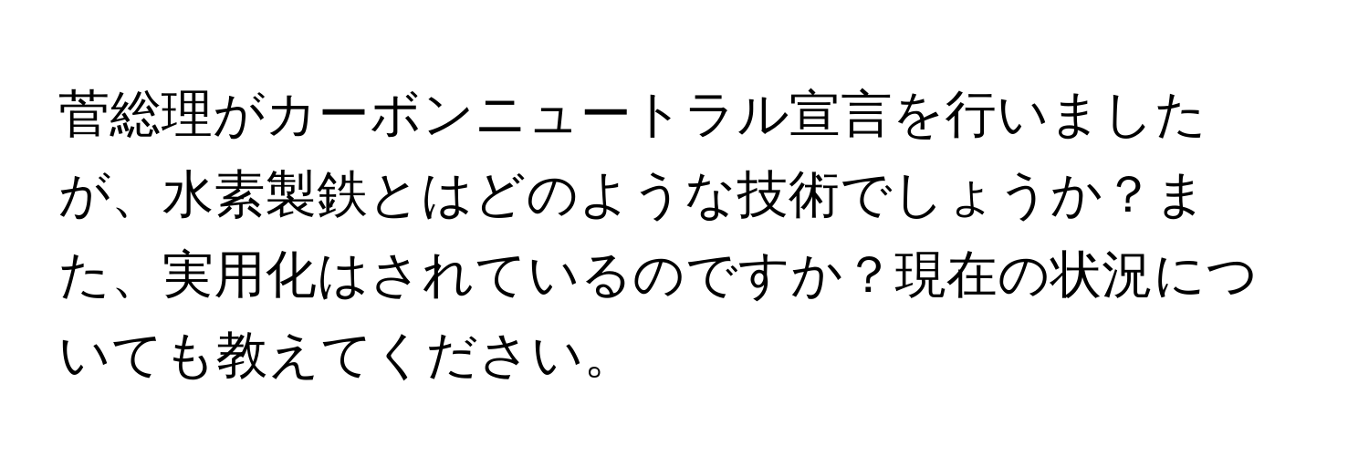 菅総理がカーボンニュートラル宣言を行いましたが、水素製鉄とはどのような技術でしょうか？また、実用化はされているのですか？現在の状況についても教えてください。