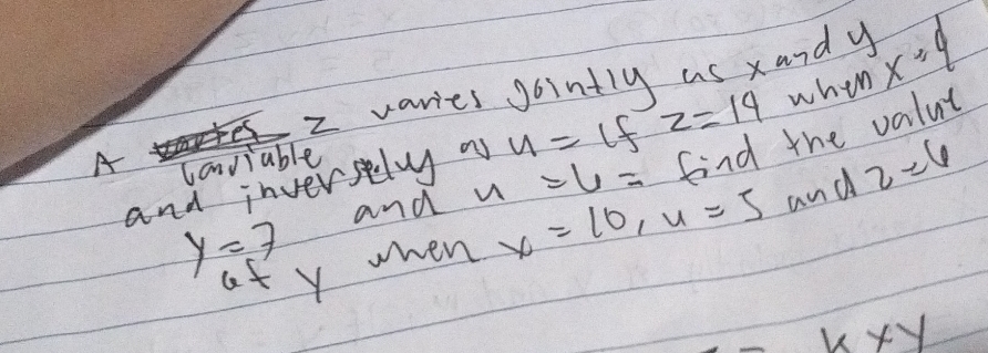 varies Jointly us xandy
A canviable u=if z=14 when x=4
and inversely a u=u= find the valut 
at y when x=10, u=5 and 2=6
y=7
and 
xxy