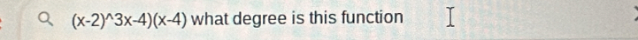 (x-2)^wedge 3x-4)(x-4) what degree is this function