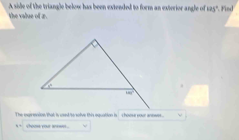 A side of the triangle below has been extended to form an exterior angle of 125° Find
the value of x.
The expression that is used to solve this equation is choose your answer... V
x= choose your answer... V