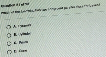 Which of the following has two congruent parael disca for bases?
A. Pyramid
B. Cylnder
C. Prism
D. Cone