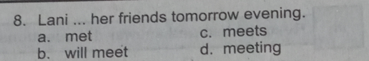 Lani ... her friends tomorrow evening.
a. met c. meets
b. will meet d. meeting