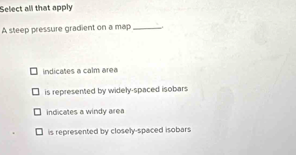 Select all that apply
A steep pressure gradient on a map_
indicates a calm area
is represented by widely-spaced isobars
indicates a windy area
is represented by closely-spaced isobars