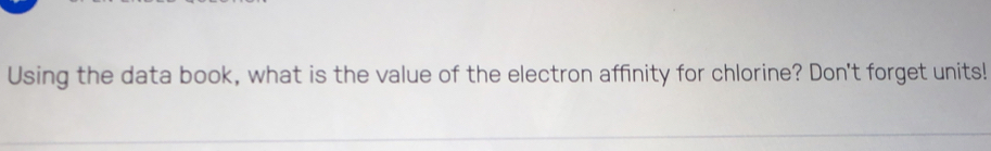 Using the data book, what is the value of the electron affinity for chlorine? Don't forget units!