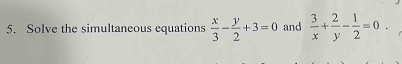 Solve the simultaneous equations  x/3 - y/2 +3=0 and  3/x + 2/y - 1/2 =0.