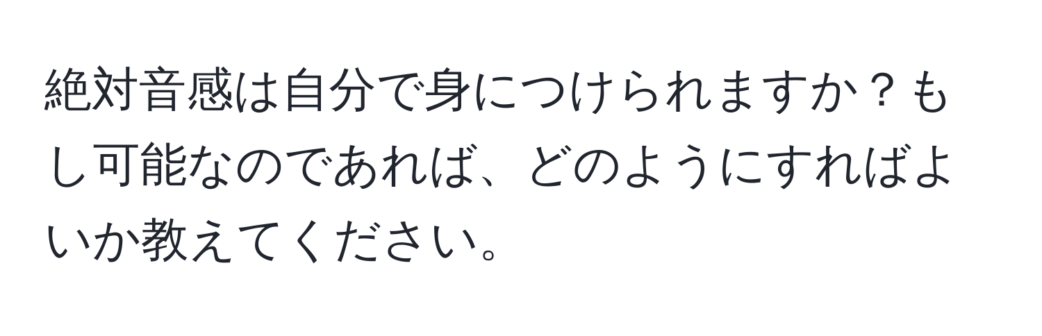 絶対音感は自分で身につけられますか？もし可能なのであれば、どのようにすればよいか教えてください。