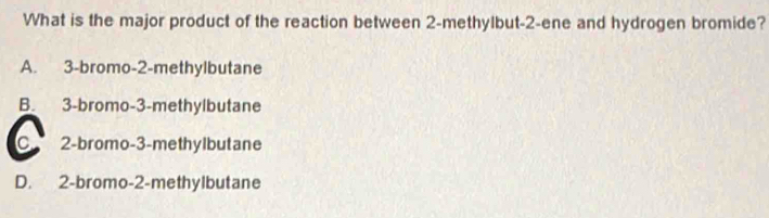 What is the major product of the reaction between 2 -methylbut -2-ene and hydrogen bromide?
A. 3 -bromo -2 -methylbutane
B. 3 -bromo -3 -methylbutane
C 2 -bromo -3 -methylbut ane
D. 2 -bromo -2 -methylbutane