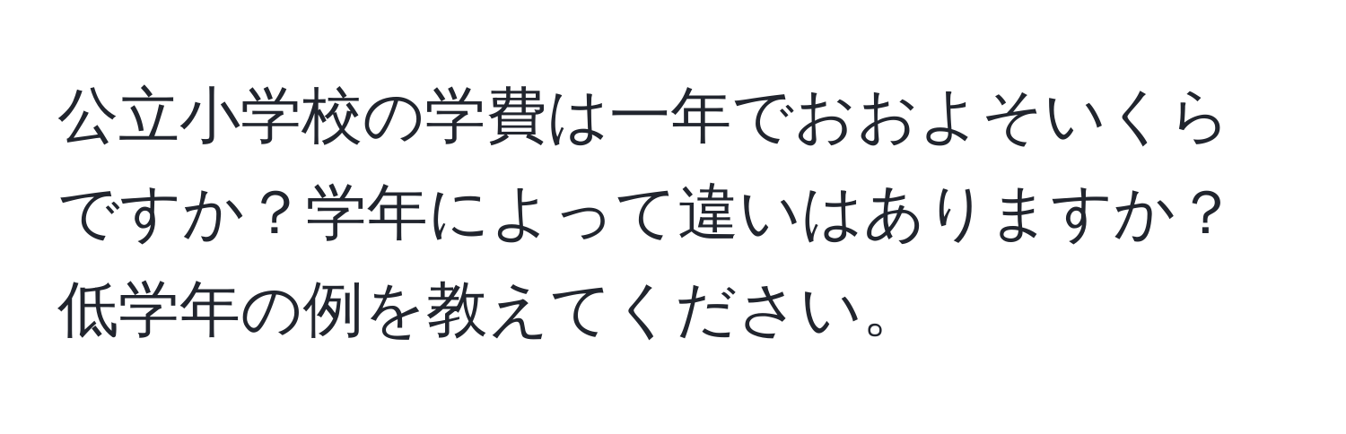 公立小学校の学費は一年でおおよそいくらですか？学年によって違いはありますか？低学年の例を教えてください。