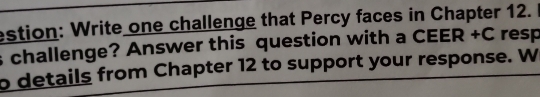 estion: Write one challenge that Percy faces in Chapter 12. 
s challenge? Answer this question with a CEER +C resp 
o details from Chapter 12 to support your response. W