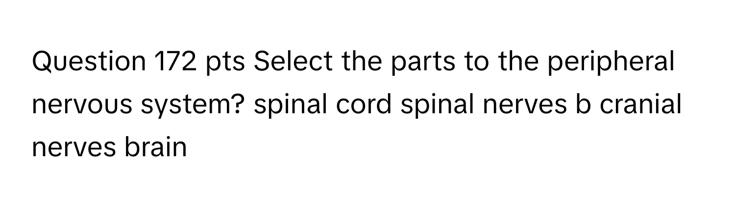 pts Select the parts to the peripheral nervous system? spinal cord spinal nerves b cranial nerves brain