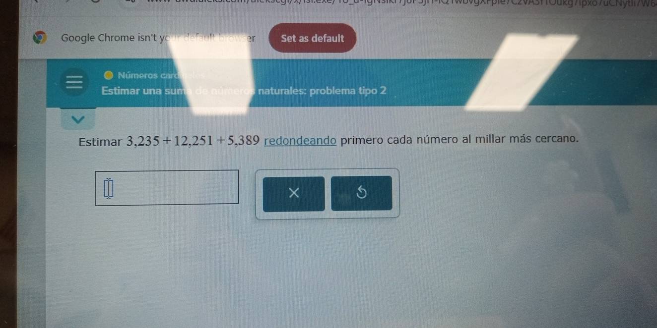 gxFple7C2vA3fTOukg71pxo7uCNytli7W6 
Google Chrome isn't y Set as default 
Números card 
Estimar una sum naturales: problema tipo 2 
Estimar 3,235+12,251+5,389 redondeando primero cada número al millar más cercano. 
×