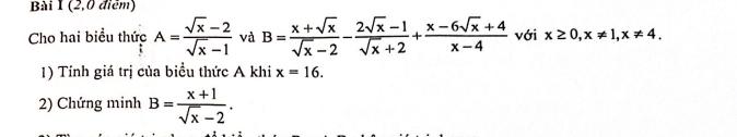 (2,0 điểm) 
Cho hai biểu thức A= (sqrt(x)-2)/sqrt(x)-1  và B= (x+sqrt(x))/sqrt(x)-2 - (2sqrt(x)-1)/sqrt(x)+2 + (x-6sqrt(x)+4)/x-4  với x≥ 0, x!= 1, x!= 4. 
1) Tính giá trị của biểu thức A khi x=16. 
2) Chứng minh B= (x+1)/sqrt(x)-2 .