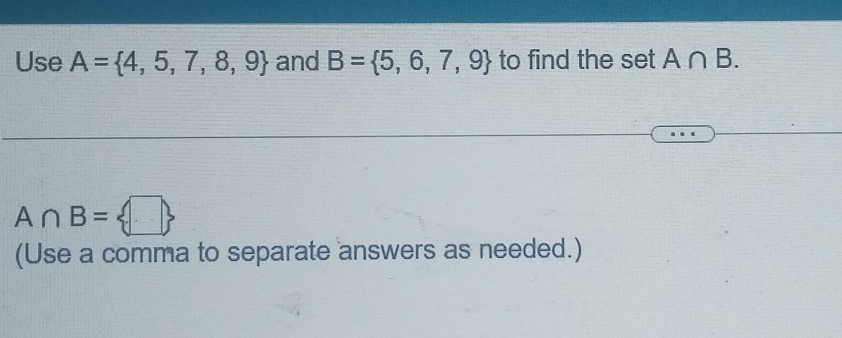 Use A= 4,5,7,8,9 and B= 5,6,7,9 to find the set A∩ B.
A∩ B= 
(Use a comma to separate answers as needed.)