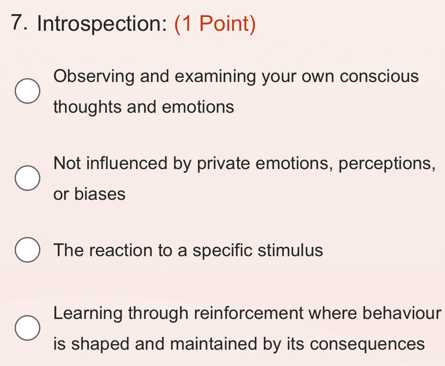 Introspection: (1 Point)
Observing and examining your own conscious
thoughts and emotions
Not influenced by private emotions, perceptions,
or biases
The reaction to a specific stimulus
Learning through reinforcement where behaviour
is shaped and maintained by its consequences