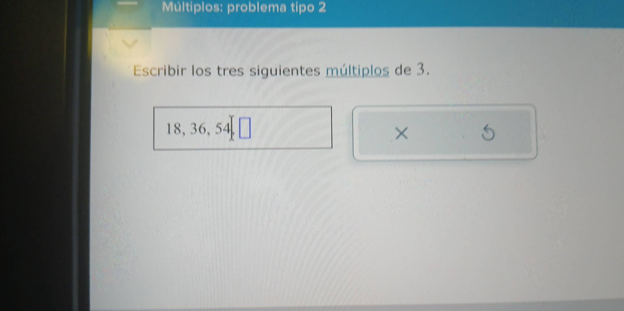 Múltiplos: problema tipo 2 
Escribir los tres siguientes múltiplos de 3.
18, 36, 54, □
×