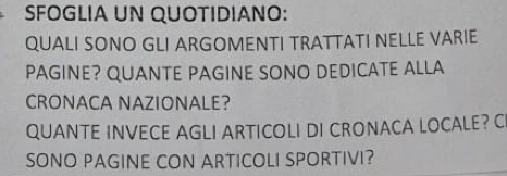 SFOGLIA UN QUOTIDIANO: 
QUALI SONO GLI ARGOMENTI TRATTATI NELLE VARIE 
PAGINE? QUANTE PAGINE SONO DEDICATE ALLA 
CRONACA NAZIONALE? 
QUANTE INVECE AGLI ARTICOLI DI CRONACA LOCALE? C 
SONO PAGINE CON ARTICOLI SPORTIVI?