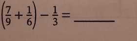 ( 7/9 + 1/6 )- 1/3 =