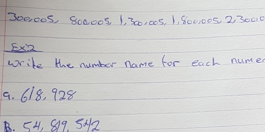 300,008, 800005, 1, 300, 005, 1, 800, 005, 2, 300, 0
EX2 
write the number name for each numed
9. 618, 928
B. 54, 819. 5×12