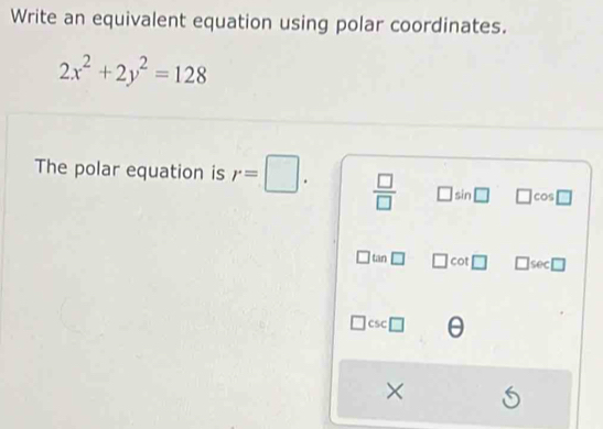 Write an equivalent equation using polar coordinates.
2x^2+2y^2=128
The polar equation is r=□.  □ /□   □ sin □ □ cos □
tan □ □ cc t□ □ sec □
CsC
×