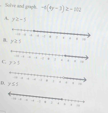 Solve and graph. -6(4y-3)≥ -102
A. y≥ -5
B.
C 
D.