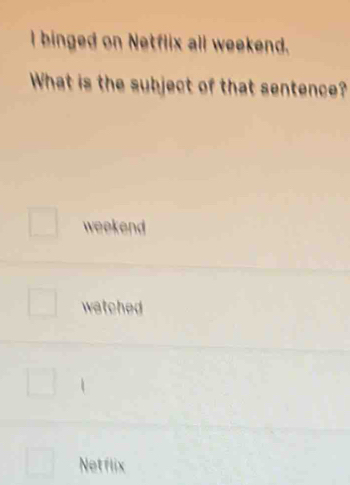 binged on Netflix all weekend.
What is the subject of that sentence?
weekend
watched
Netflix