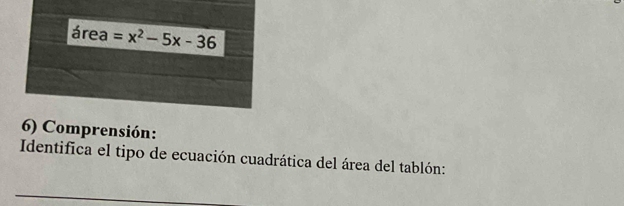 área =x^2-5x-36
6) Comprensión: 
Identifica el tipo de ecuación cuadrática del área del tablón: 
_ 
_