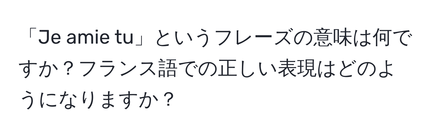 「Je amie tu」というフレーズの意味は何ですか？フランス語での正しい表現はどのようになりますか？