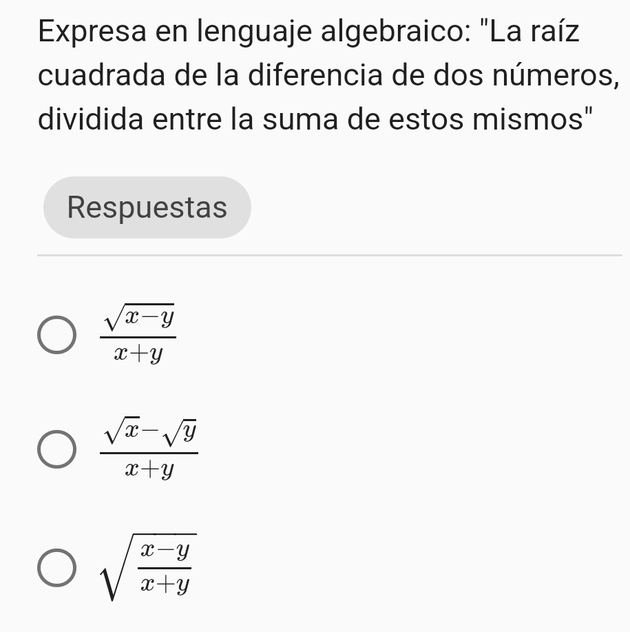 Expresa en lenguaje algebraico: "La raíz
cuadrada de la diferencia de dos números,
dividida entre la suma de estos mismos"
Respuestas
 (sqrt(x-y))/x+y 
 (sqrt(x)-sqrt(y))/x+y 
sqrt(frac x-y)x+y