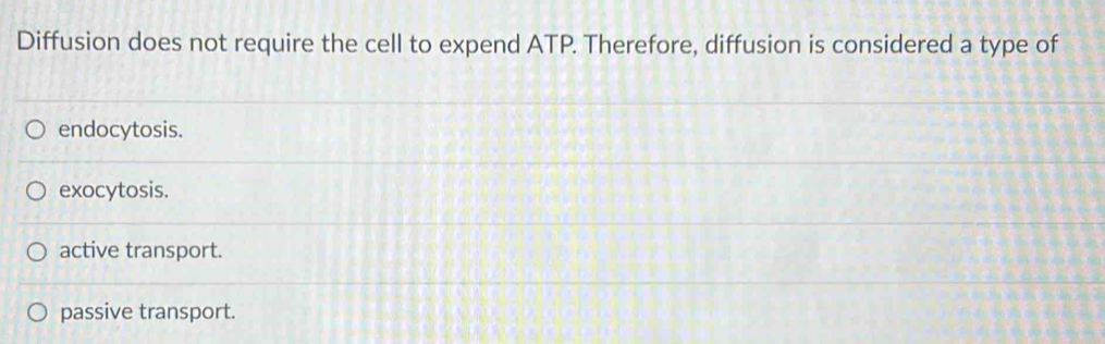 Diffusion does not require the cell to expend ATP. Therefore, diffusion is considered a type of
endocytosis.
exocytosis.
active transport.
passive transport.