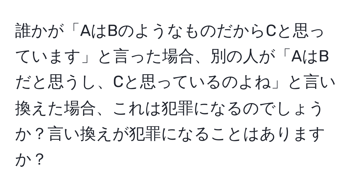 誰かが「AはBのようなものだからCと思っています」と言った場合、別の人が「AはBだと思うし、Cと思っているのよね」と言い換えた場合、これは犯罪になるのでしょうか？言い換えが犯罪になることはありますか？