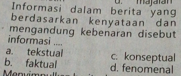 majatan
Informasi dalam berita yang
berdasarkan kenyataan dan
mengandung kebenaran disebut
informasi ....
a. tekstual c. konseptual
b. faktual d. fenomenal