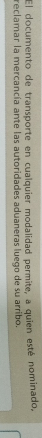 El documento de transporte en cualquier modalidad permite, a quien esté nominado, 
reclamar la mercancía ante las autoridades aduaneras luego de su arribo.