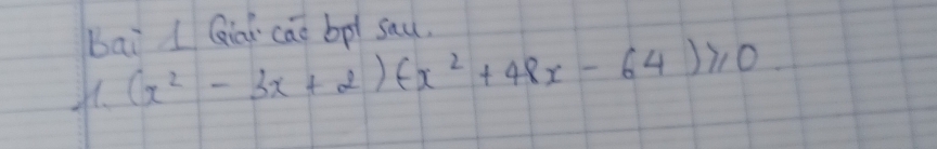 bai l Giài ca bpt sau. 
H. (x^2-3x+2)(-x^2+48x-64)≥slant 0.