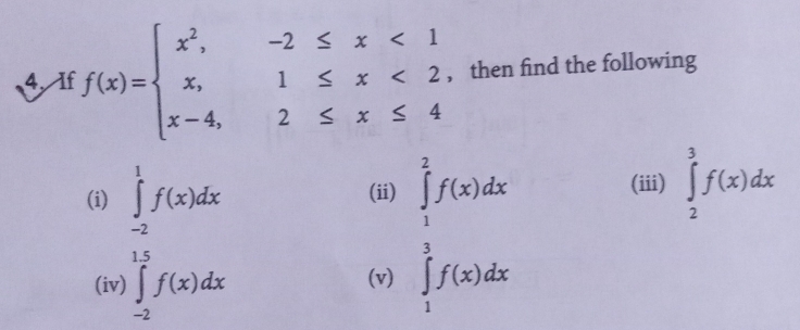 If f(x)=beginarrayl x^2,-2≤ x<1 x,1≤ x<2, x-4,2≤ x≤ 4endarray. , then find the following 
(i) ∈tlimits _(-2)^1f(x)dx (ii) ∈tlimits _1^2f(x)dx (iii) ∈tlimits _2^3f(x)dx
(iv) ∈tlimits _(-2)^(1.5)f(x)dx ∈tlimits _1^3f(x)dx
(v)