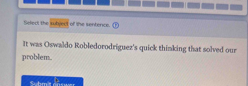 Select the subject of the sentence. (? 
It was Oswaldo Robledorodriguez's quick thinking that solved our 
problem. 
Submit answer