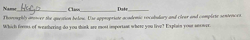 Name_ Class_ Date_ 
Thoroughly answer the question below. Use appropriate academic vocabulary and clear and complete sentences. 
Which forms of weathering do you think are most important where you live? Explain your answer.