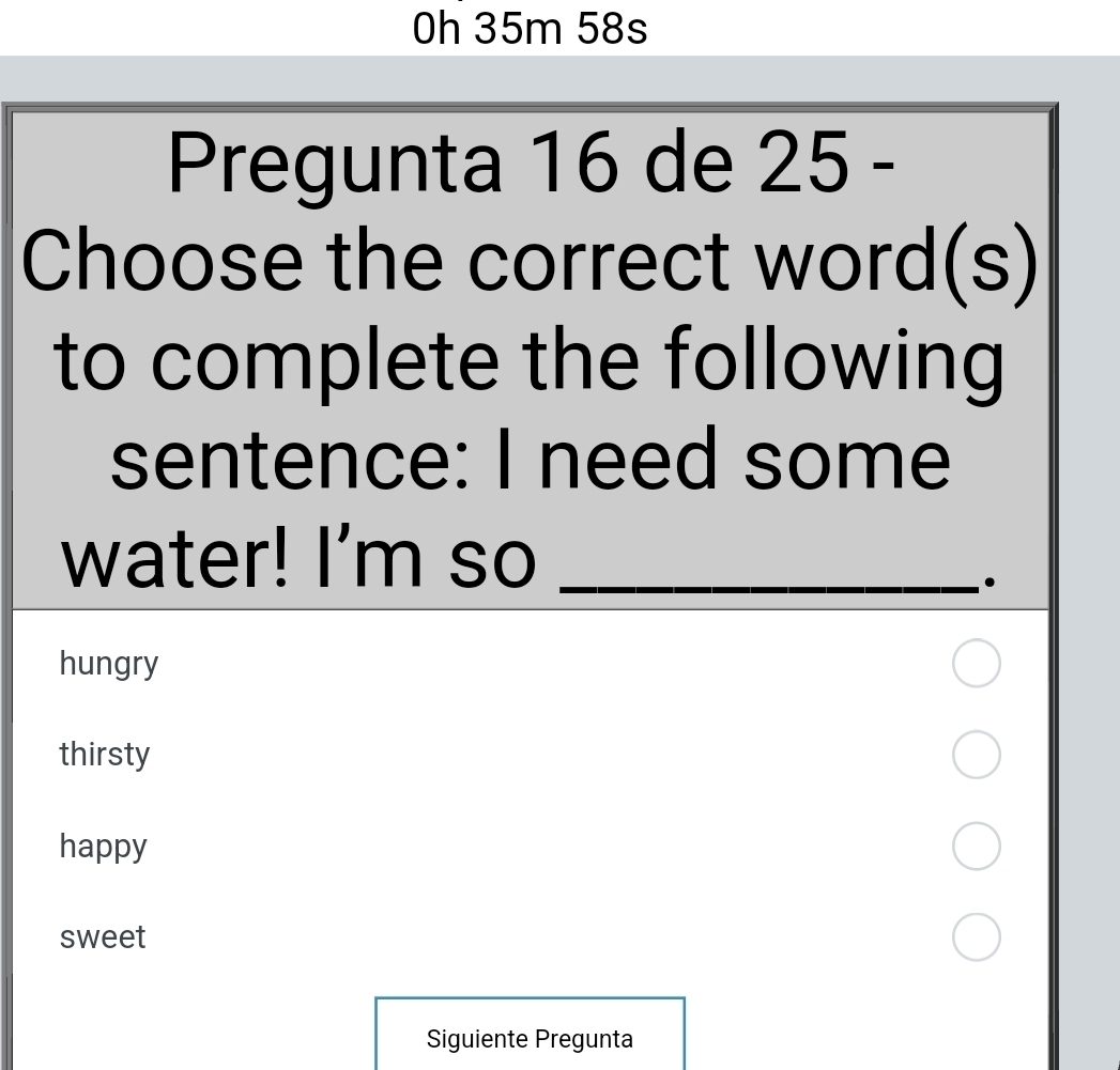 0h 35m 58s
Pregunta 16 de 25 -
Choose the correct word(s)
to complete the following
sentence: I need some
water! I'm so_
.
hungry
thirsty
happy
sweet
Siguiente Pregunta