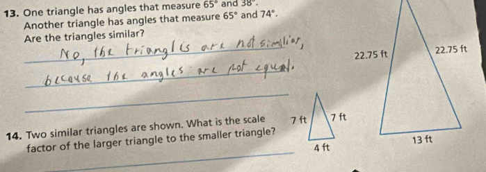 One triangle has angles that measure 65° and 38°. 
Another triangle has angles that measure 65° and 74°. 
Are the triangles similar? 
_ 22.75 ft
_ 
_ 
14. Two similar triangles are shown. What is the scale 
_ 
factor of the larger triangle to the smaller triangle?