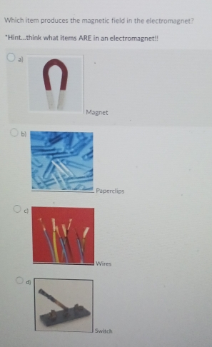 Which item produces the magnetic field in the electromagnet?
*Hint...think what items ARE in an electromagnet!!
a
Magnet
b
aperclips
c)
ires
d
itch