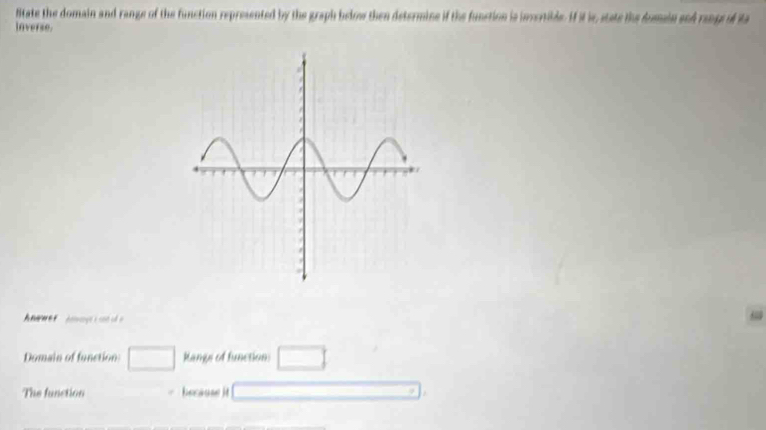 litate the domain and range of the function represented by the graph below then determine if the function is invertilde. If it is, state the dumain and range of ita 
Inverse. 
Anwwer 
Domain of function: □ Rangs of function: □ 
The function because it _ 