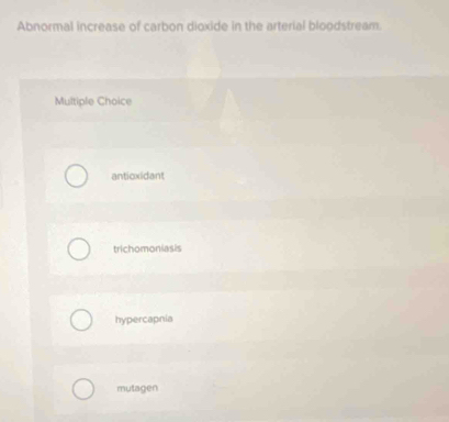 Abnormal increase of carbon dioxide in the arterial bloodstream.
Multiple Choice
anticxidant
trichomoniasis
hypercapnia
mutagen